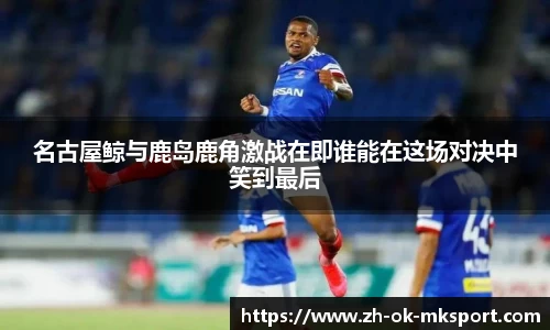 名古屋鲸与鹿岛鹿角激战在即谁能在这场对决中笑到最后