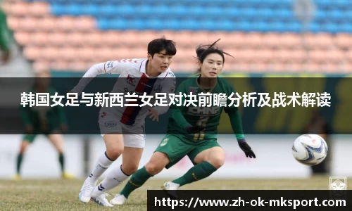 韩国女足与新西兰女足对决前瞻分析及战术解读