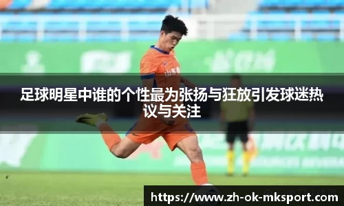 足球明星中谁的个性最为张扬与狂放引发球迷热议与关注